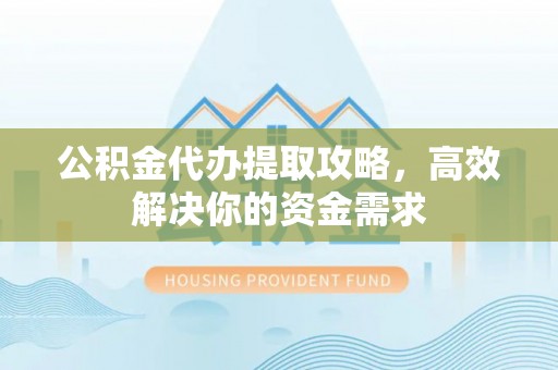 咸丰公积金代办提取攻略，高效解决你的资金需求