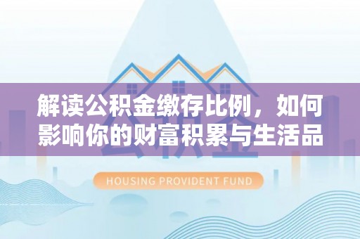咸丰解读公积金缴存比例，如何影响你的财富积累与生活品质