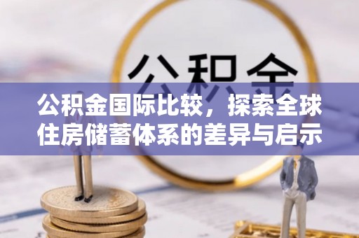 咸丰公积金国际比较，探索全球住房储蓄体系的差异与启示