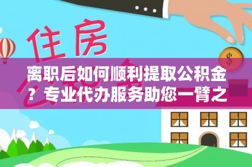咸丰离职后如何顺利提取公积金？专业代办服务助您一臂之力