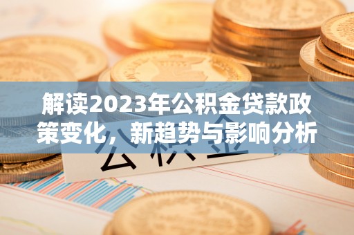 咸丰解读2023年公积金贷款政策变化，新趋势与影响分析