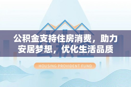 咸丰公积金支持住房消费，助力安居梦想，优化生活品质