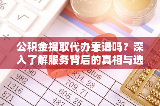 咸丰公积金提取代办靠谱吗？深入了解服务背后的真相与选择指南