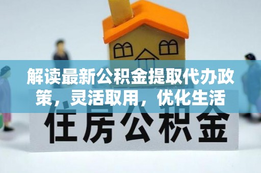 咸丰解读最新公积金提取代办政策，灵活取用，优化生活