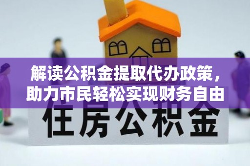 咸丰解读公积金提取代办政策，助力市民轻松实现财务自由