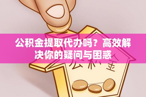 咸丰公积金提取代办吗？高效解决你的疑问与困惑