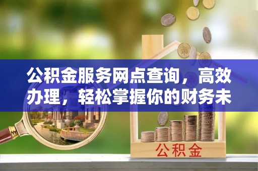 咸丰公积金服务网点查询，高效办理，轻松掌握你的财务未来