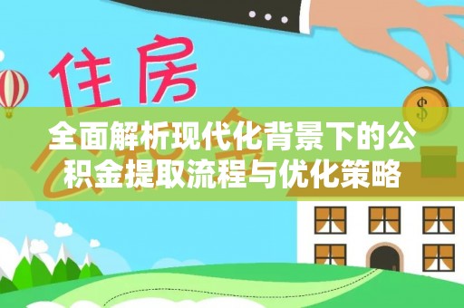 咸丰全面解析现代化背景下的公积金提取流程与优化策略