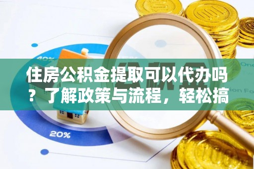 咸丰住房公积金提取可以代办吗？了解政策与流程，轻松搞定公积金提取