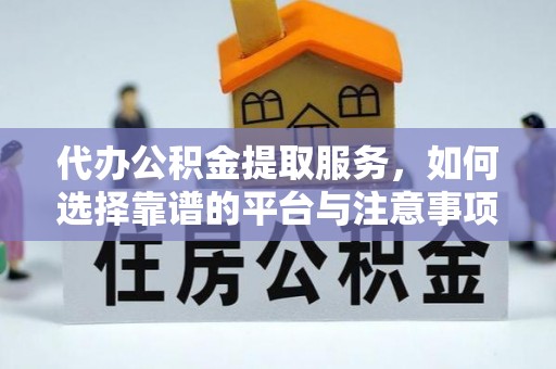 咸丰代办公积金提取服务，如何选择靠谱的平台与注意事项