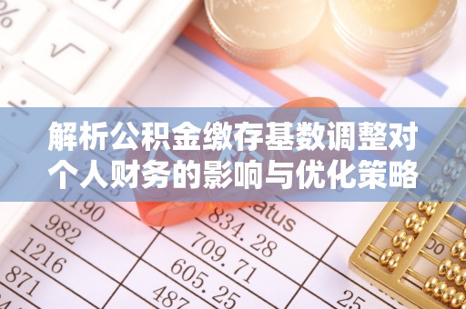 咸丰解析公积金缴存基数调整对个人财务的影响与优化策略