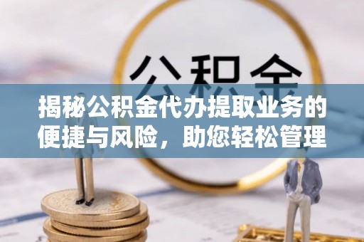 咸丰揭秘公积金代办提取业务的便捷与风险，助您轻松管理个人财务