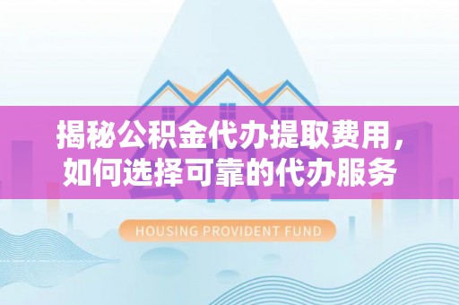 咸丰揭秘公积金代办提取费用，如何选择可靠的代办服务