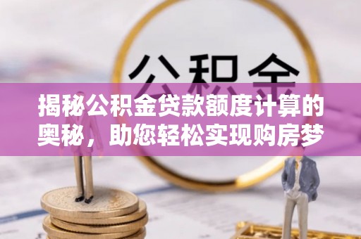 咸丰揭秘公积金贷款额度计算的奥秘，助您轻松实现购房梦想