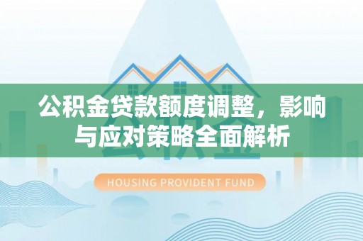 咸丰公积金贷款额度调整，影响与应对策略全面解析