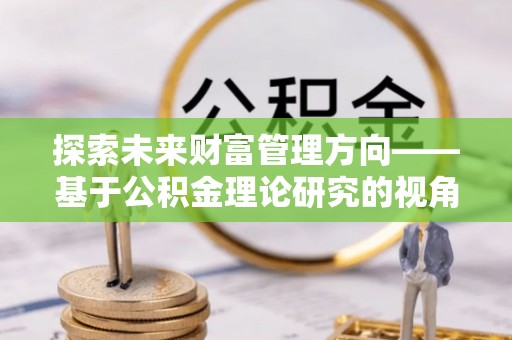 咸丰探索未来财富管理方向——基于公积金理论研究的视角