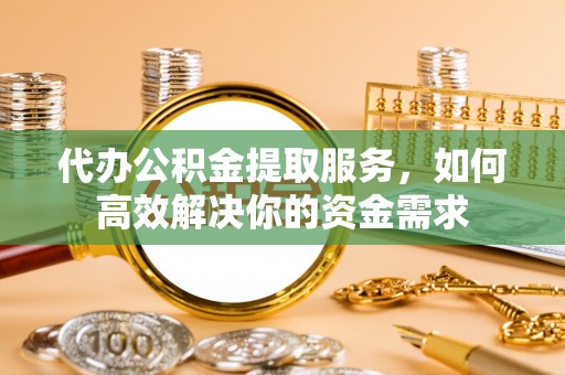 咸丰代办公积金提取服务，如何高效解决你的资金需求