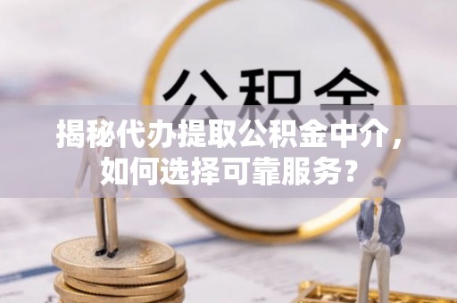 咸丰揭秘代办提取公积金中介，如何选择可靠服务？