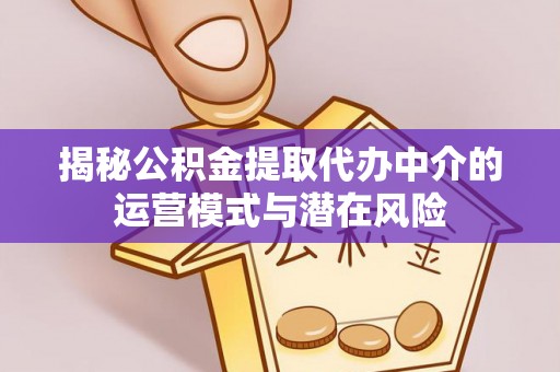 咸丰揭秘公积金提取代办中介的运营模式与潜在风险