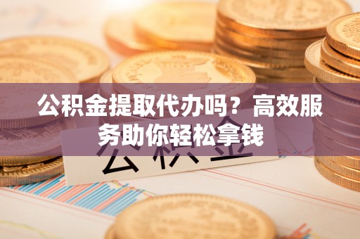 咸丰公积金提取代办吗？高效服务助你轻松拿钱