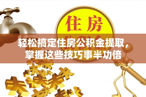 咸丰轻松搞定住房公积金提取，掌握这些技巧事半功倍