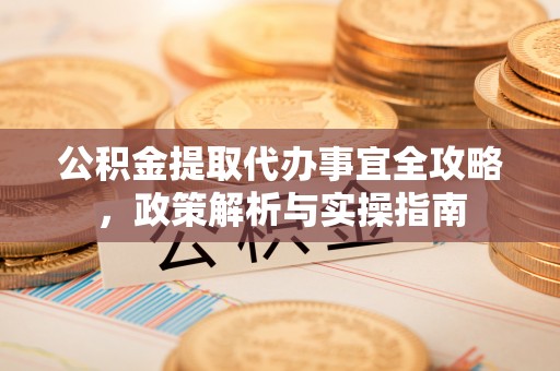 咸丰公积金提取代办事宜全攻略，政策解析与实操指南