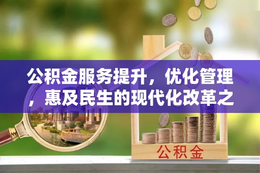 咸丰公积金服务提升，优化管理，惠及民生的现代化改革之路