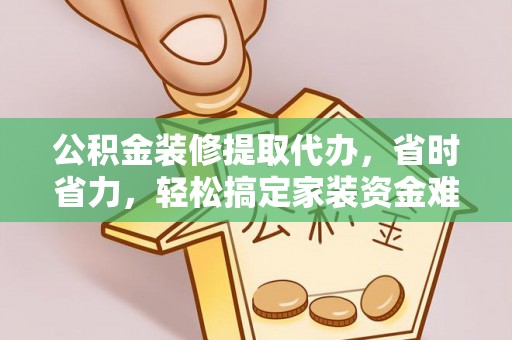 咸丰公积金装修提取代办，省时省力，轻松搞定家装资金难题