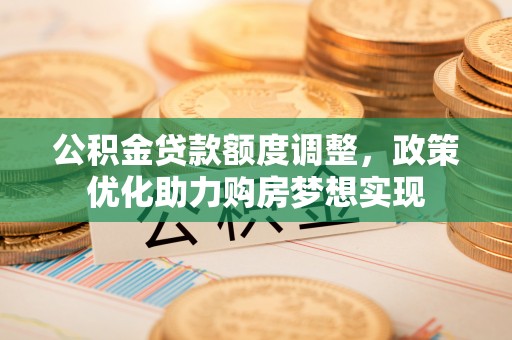 咸丰公积金贷款额度调整，政策优化助力购房梦想实现