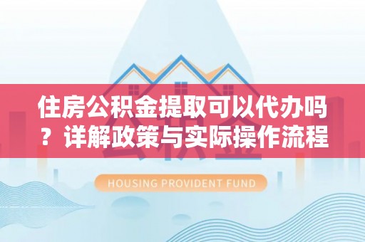 咸丰住房公积金提取可以代办吗？详解政策与实际操作流程
