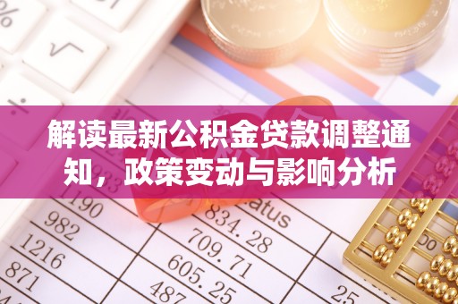 咸丰解读最新公积金贷款调整通知，政策变动与影响分析