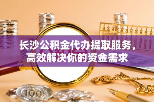 咸丰长沙公积金代办提取服务，高效解决你的资金需求