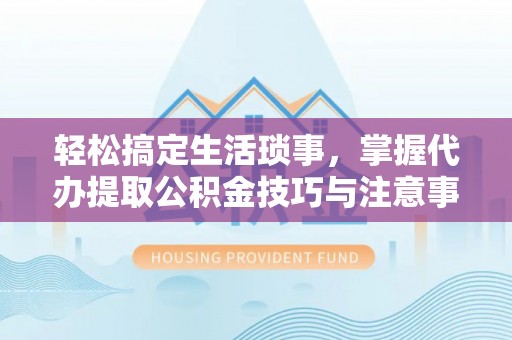 咸丰轻松搞定生活琐事，掌握代办提取公积金技巧与注意事项