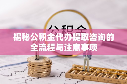 咸丰揭秘公积金代办提取咨询的全流程与注意事项