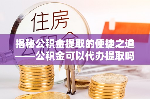 咸丰揭秘公积金提取的便捷之道——公积金可以代办提取吗？