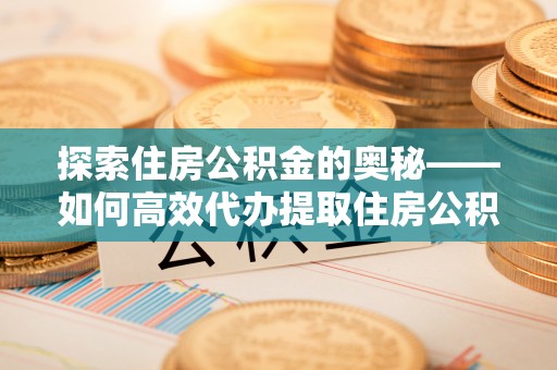 咸丰探索住房公积金的奥秘——如何高效代办提取住房公积金
