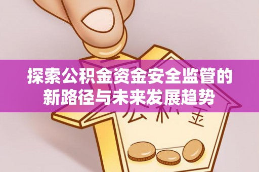 咸丰探索公积金资金安全监管的新路径与未来发展趋势