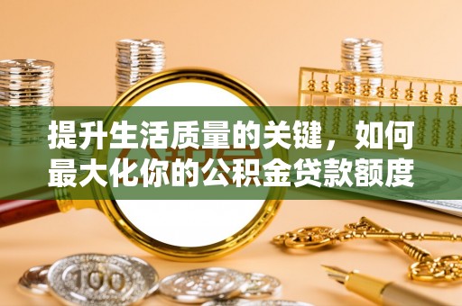 咸丰提升生活质量的关键，如何最大化你的公积金贷款额度