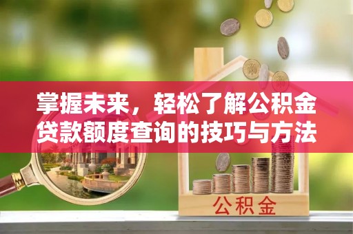 咸丰掌握未来，轻松了解公积金贷款额度查询的技巧与方法