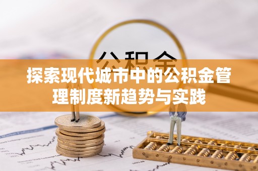 咸丰探索现代城市中的公积金管理制度新趋势与实践