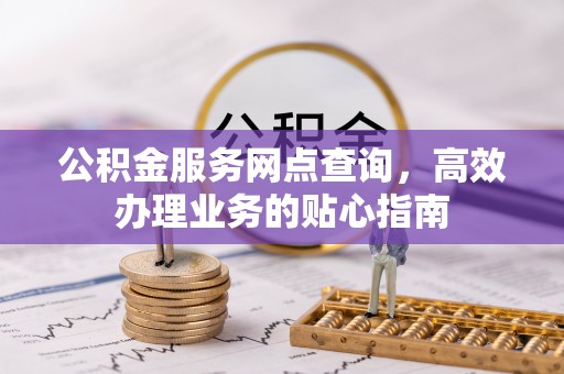 咸丰公积金服务网点查询，高效办理业务的贴心指南