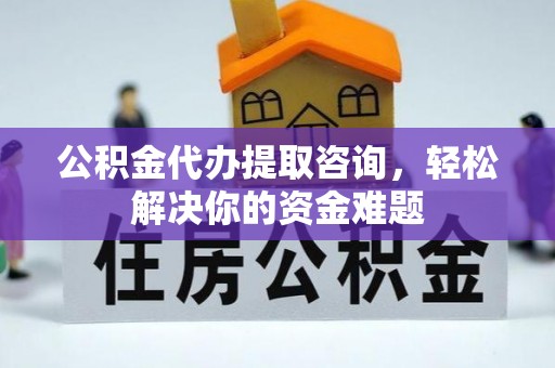 咸丰公积金代办提取咨询，轻松解决你的资金难题