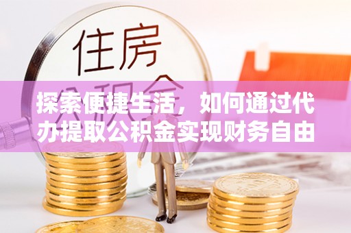 咸丰探索便捷生活，如何通过代办提取公积金实现财务自由