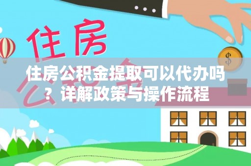 咸丰住房公积金提取可以代办吗？详解政策与操作流程