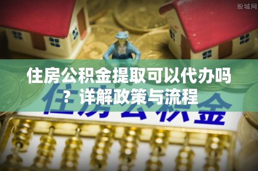 咸丰住房公积金提取可以代办吗？详解政策与流程