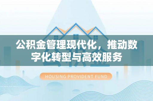 咸丰公积金管理现代化，推动数字化转型与高效服务