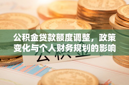 咸丰公积金贷款额度调整，政策变化与个人财务规划的影响