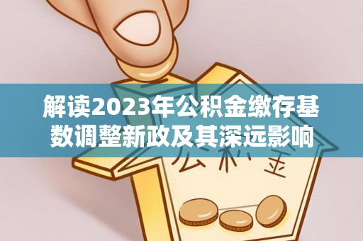 咸丰解读2023年公积金缴存基数调整新政及其深远影响