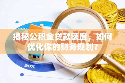 咸丰揭秘公积金贷款额度，如何优化你的财务规划？