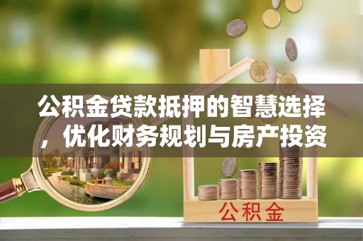 咸丰公积金贷款抵押的智慧选择，优化财务规划与房产投资